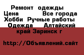 Ремонт  одежды  › Цена ­ 3 000 - Все города Хобби. Ручные работы » Одежда   . Алтайский край,Заринск г.